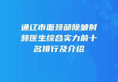 通辽市面颈部除皱射频医生综合实力前十名排行及介绍