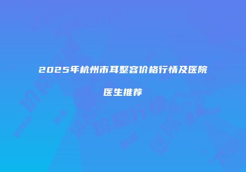 2025年杭州市耳整容价格行情及医院医生推荐