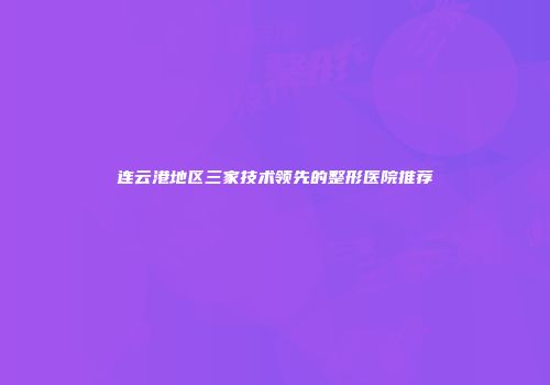 连云港地区三家技术领先的整形医院推荐