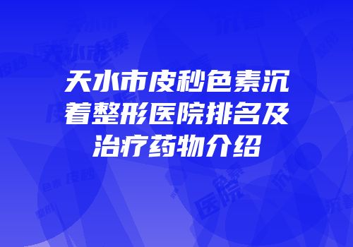 天水市皮秒色素沉着整形医院排名及治疗药物介绍