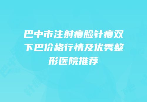 巴中市注射瘦脸针瘦双下巴价格行情及优秀整形医院推荐