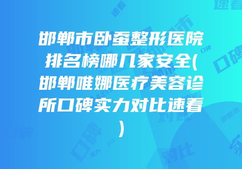 邯郸市卧蚕整形医院排名榜哪几家安全(邯郸唯娜医疗美容诊所口碑实力对比速看)