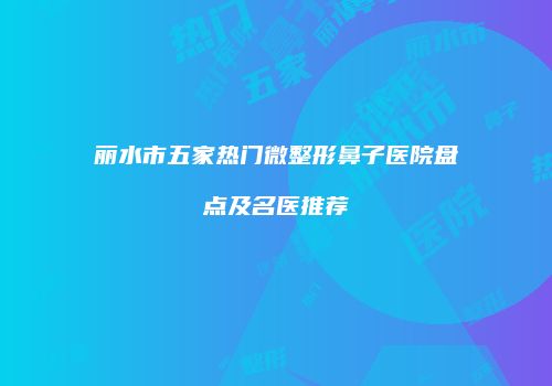 丽水市五家热门微整形鼻子医院盘点及名医推荐