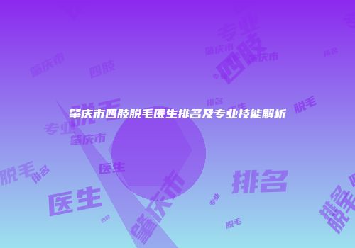 肇庆市四肢脱毛医生排名及专业技能解析