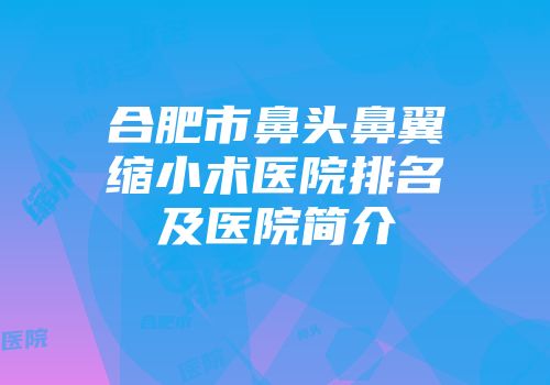 合肥市鼻头鼻翼缩小术医院排名及医院简介