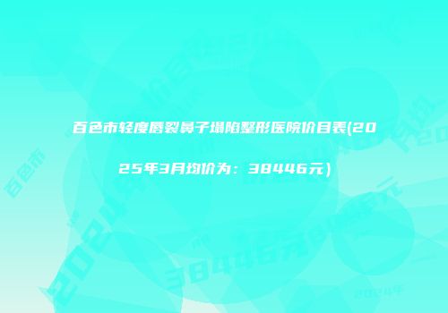 百色市轻度唇裂鼻子塌陷整形医院价目表(2025年3月均价为：38446元）