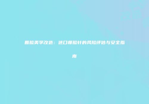 圆脸美学改造：进口瘦脸针的风险评估与安全指南