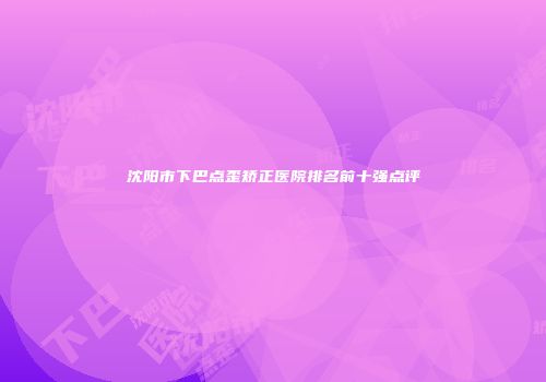 沈阳市下巴点歪矫正医院排名前十强点评