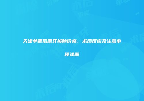 天津单颗后磨牙拔除价格、术后反应及注意事项详解