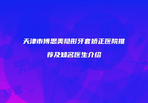 天津市博思美隐形牙套矫正医院推荐及知名医生介绍