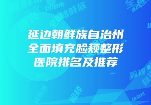 延边朝鲜族自治州全面填充脸颊整形医院排名及推荐