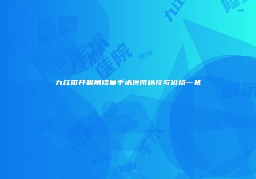 九江市开眼角修复手术医院选择与价格一览