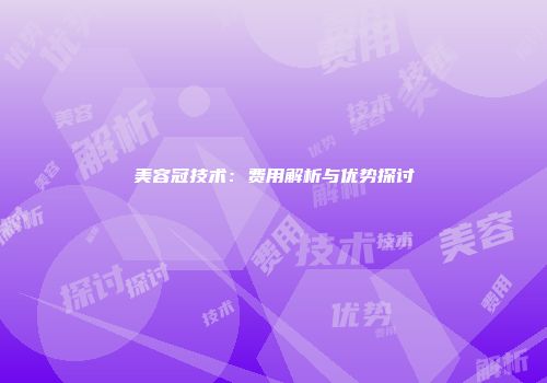 美容冠技术：费用解析与优势探讨