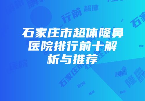石家庄市超体隆鼻医院排行前十解析与推荐