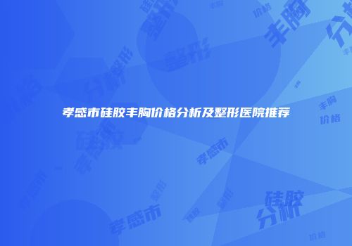 孝感市硅胶丰胸价格分析及整形医院推荐