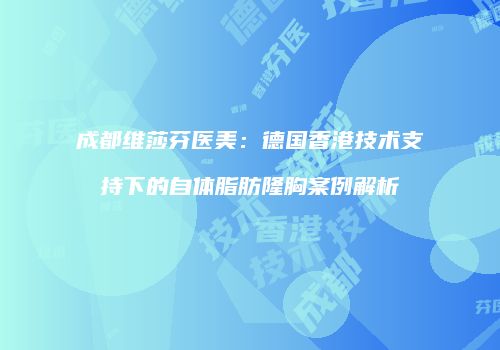 成都维莎芬医美：德国香港技术支持下的自体脂肪隆胸案例解析