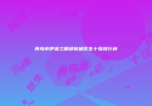 青岛市伊维兰眼部除皱医生十强排行榜