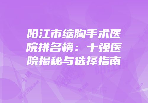 阳江市缩胸手术医院排名榜：十强医院揭秘与选择指南