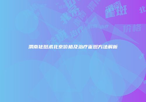 渭南祛斑术北京价格及治疗雀斑方法解析