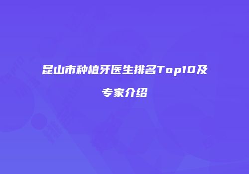 昆山市种植牙医生排名Top10及专家介绍