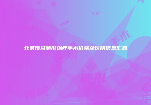 北京市耳畸形治疗手术价格及医院信息汇总