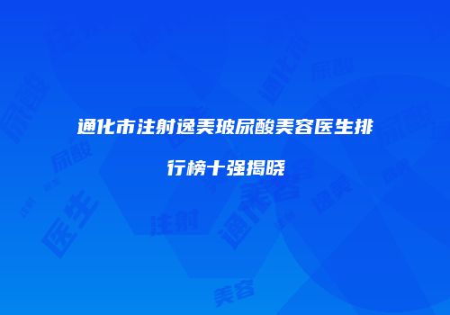 通化市注射逸美玻尿酸美容医生排行榜十强揭晓