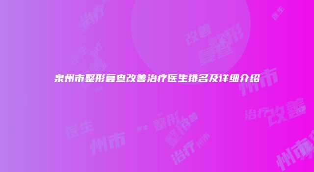 泉州市整形复查改善治疗医生排名及详细介绍
