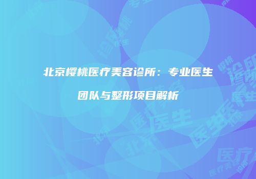 北京樱桃医疗美容诊所：专业医生团队与整形项目解析