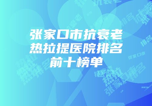 张家口市抗衰老热拉提医院排名前十榜单
