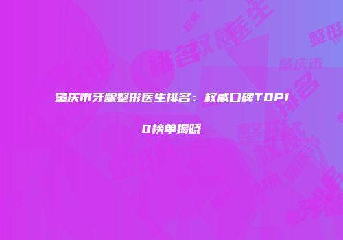 肇庆市牙龈整形医生排名：权威口碑TOP10榜单揭晓