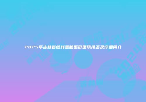 2025年吉林省缝线重睑整形医院排名及详细简介