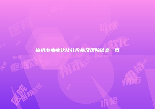 锦州市疤痕软化针价格及医院信息一览