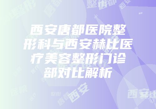 西安唐都医院整形科与西安赫比医疗美容整形门诊部对比解析