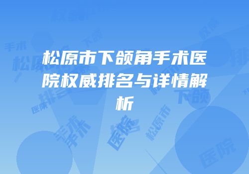 松原市下颌角手术医院权威排名与详情解析