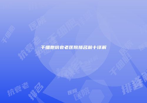 干细胞抗衰老医院排名前十详解