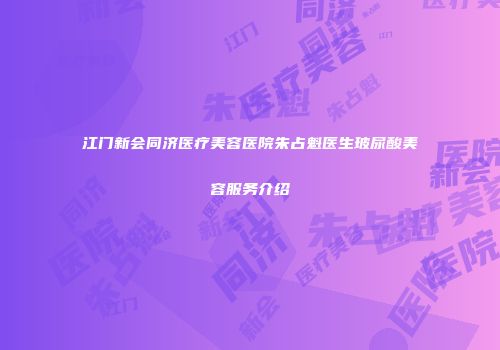 江门新会同济医疗美容医院朱占魁医生玻尿酸美容服务介绍