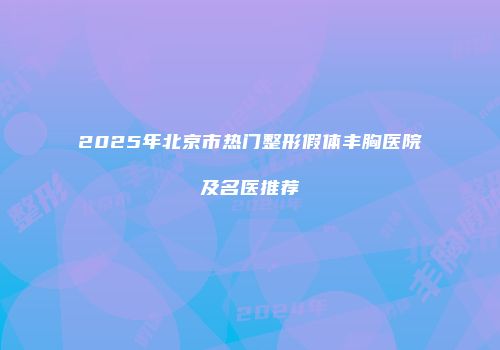 2025年北京市热门整形假体丰胸医院及名医推荐