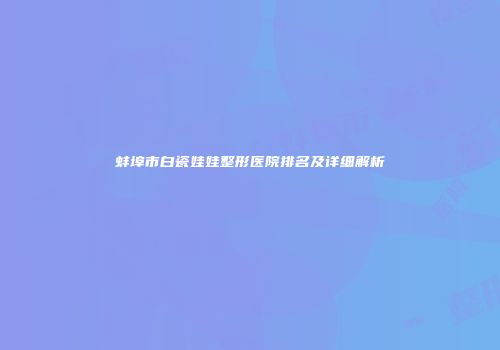蚌埠市白瓷娃娃整形医院排名及详细解析