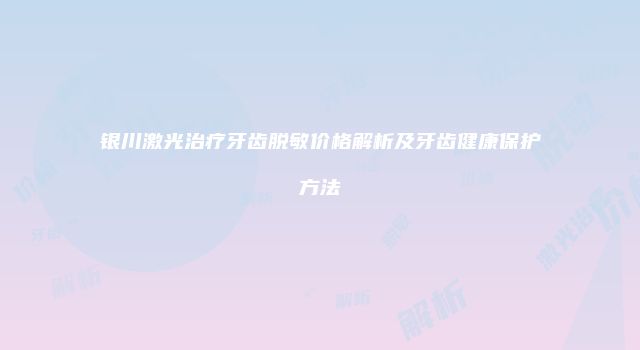 银川激光治疗牙齿脱敏价格解析及牙齿健康保护方法