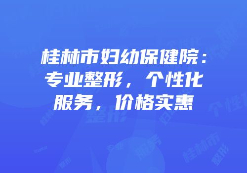 桂林市妇幼保健院：专业整形，个性化服务，价格实惠