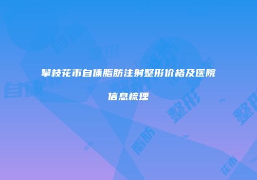 攀枝花市自体脂肪注射整形价格及医院信息梳理