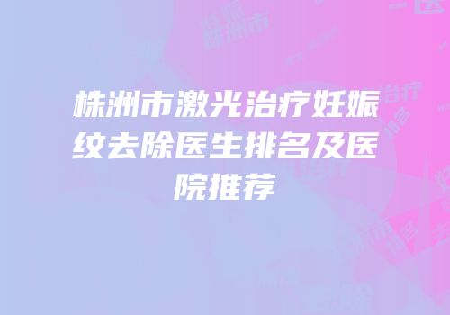 株洲市激光治疗妊娠纹去除医生排名及医院推荐