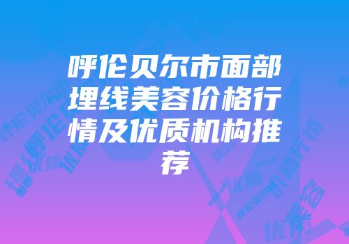 呼伦贝尔市面部埋线美容价格行情及优质机构推荐