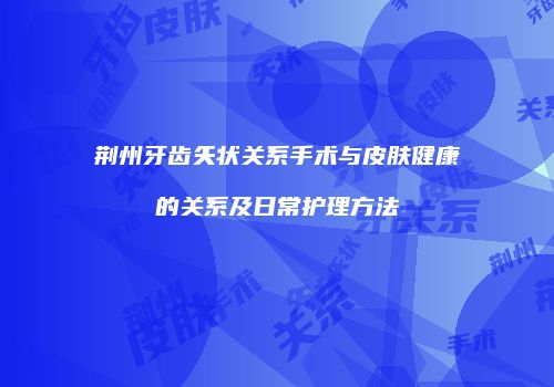 荆州牙齿矢状关系手术与皮肤健康的关系及日常护理方法