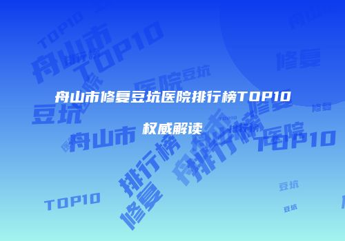 舟山市修复豆坑医院排行榜TOP10权威解读