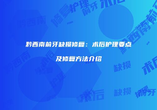 黔西南前牙缺损修复：术后护理要点及修复方法介绍