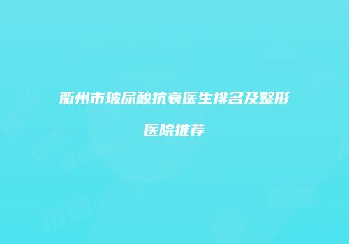 衢州市玻尿酸抗衰医生排名及整形医院推荐