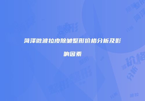 菏泽微波拉皮除皱整形价格分析及影响因素