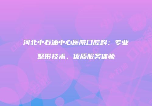 河北中石油中心医院口腔科：专业整形技术，优质服务体验