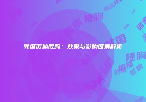 韩国假体隆胸：效果与影响因素解析